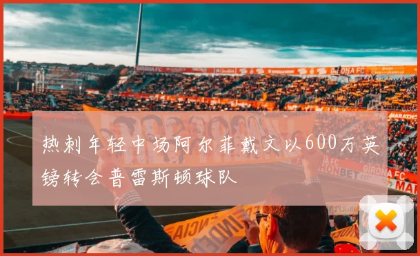 热刺年轻中场阿尔菲戴文以600万英镑转会普雷斯顿球队