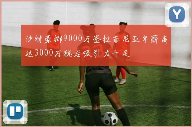 沙特豪掷9000万签拉菲尼亚年薪高达3000万税后吸引力十足
