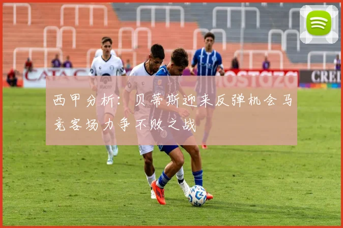西甲分析：贝蒂斯迎来反弹机会马竞客场力争不败之战