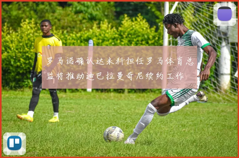 罗马诺确认达米科担任罗马体育总监将推动迪巴拉曼奇尼续约工作