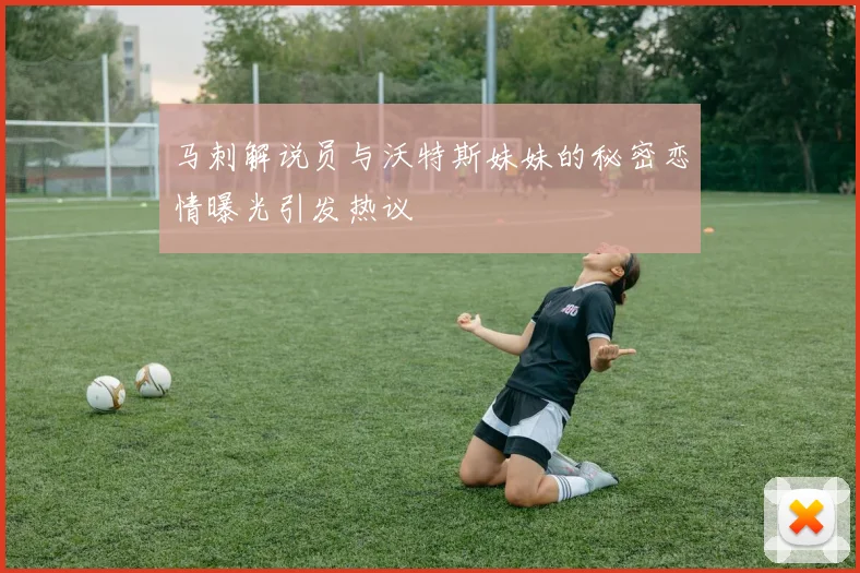 马刺解说员与沃特斯妹妹的秘密恋情曝光引发热议