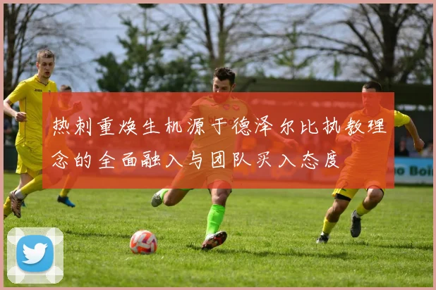 热刺重焕生机源于德泽尔比执教理念的全面融入与团队买入态度