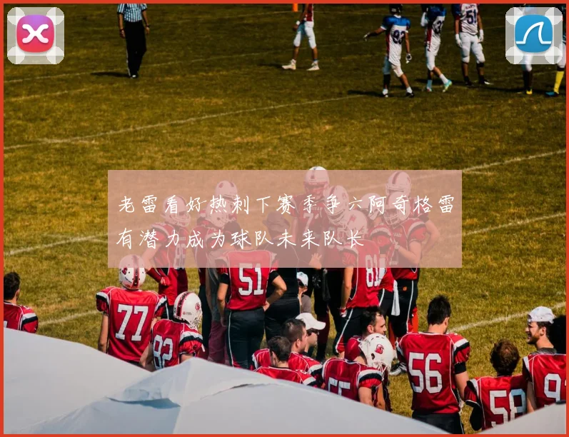 老雷看好热刺下赛季争六阿奇格雷有潜力成为球队未来队长