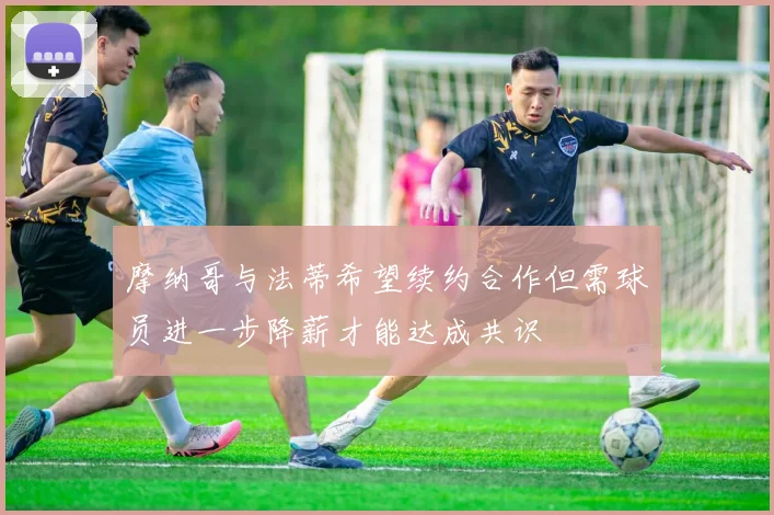 摩纳哥与法蒂希望续约合作但需球员进一步降薪才能达成共识