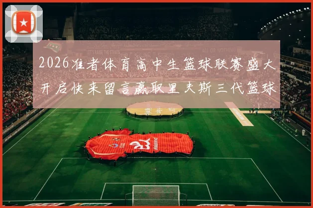 2026准者体育高中生篮球联赛盛大开启快来留言赢取里夫斯三代篮球鞋