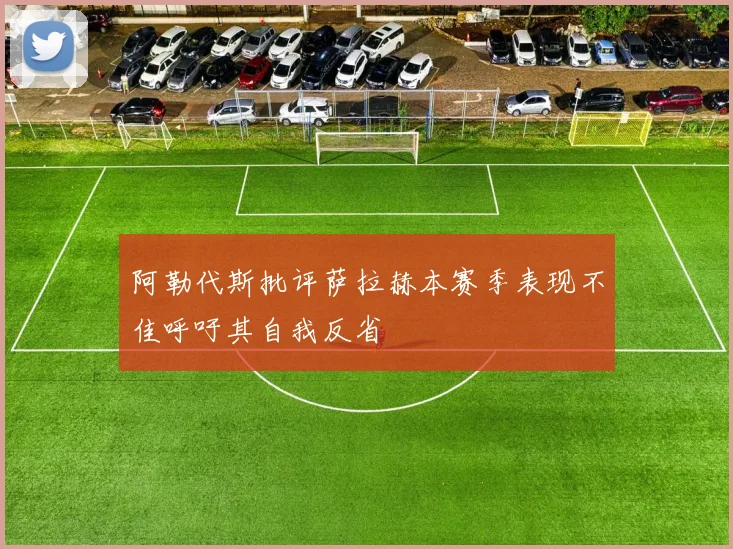 阿勒代斯批评萨拉赫本赛季表现不佳呼吁其自我反省