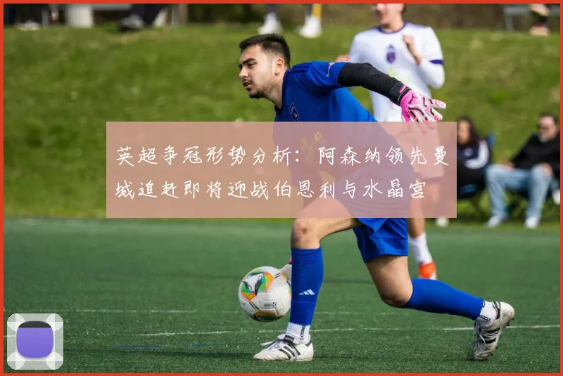 英超争冠形势分析：阿森纳领先曼城追赶即将迎战伯恩利与水晶宫