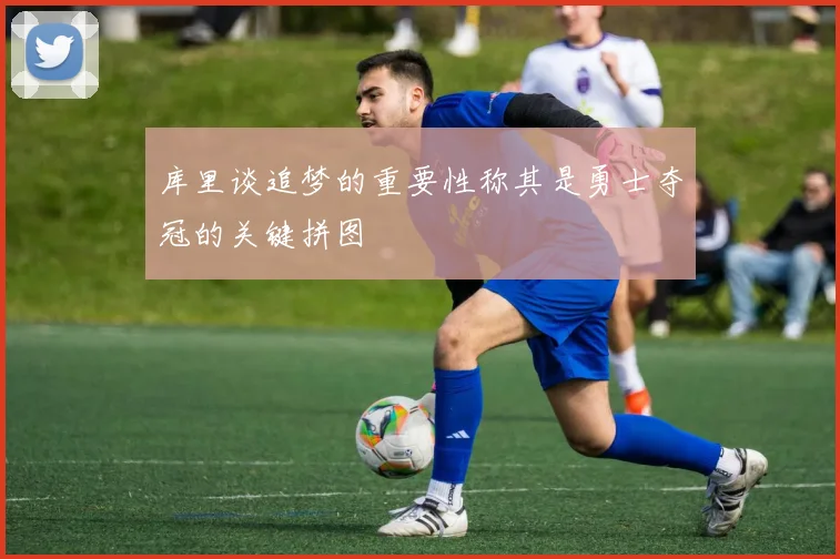 库里谈追梦的重要性称其是勇士夺冠的关键拼图