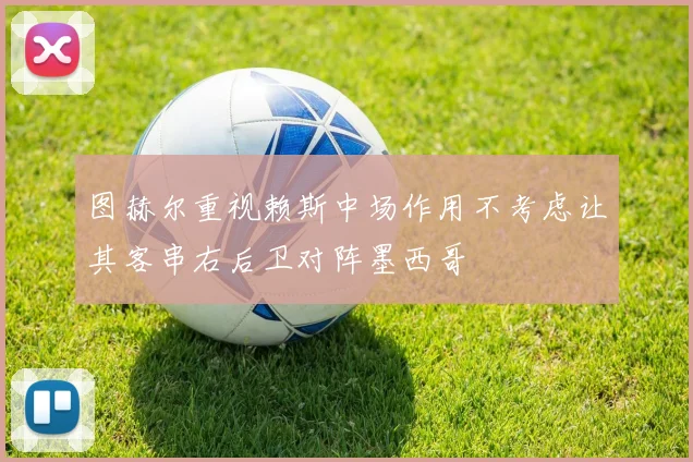 图赫尔重视赖斯中场作用不考虑让其客串右后卫对阵墨西哥