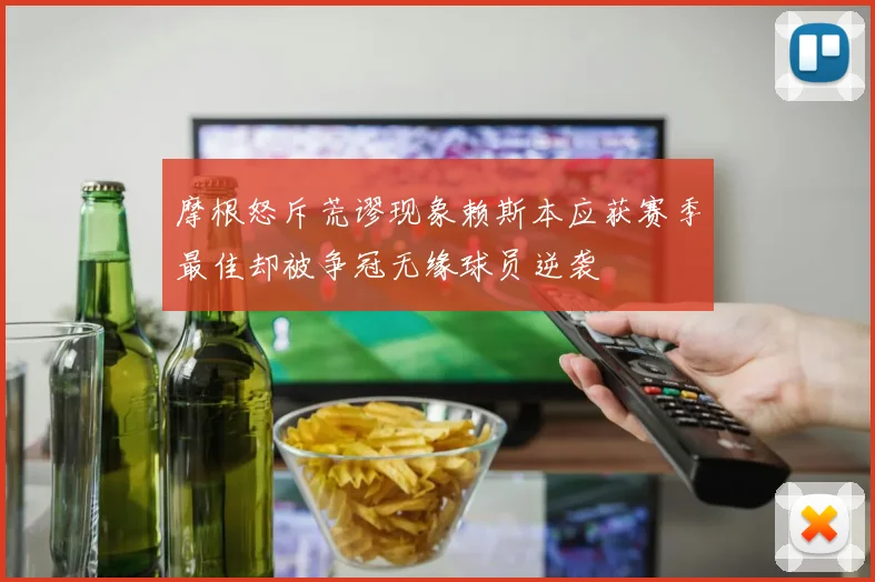 摩根怒斥荒谬现象赖斯本应获赛季最佳却被争冠无缘球员逆袭