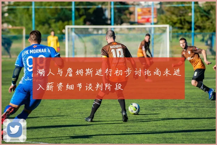 湖人与詹姆斯进行初步讨论尚未进入薪资细节谈判阶段