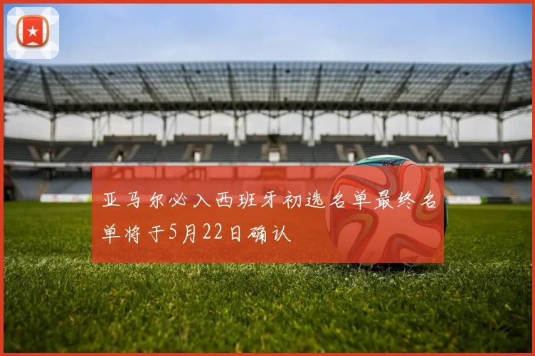 亚马尔必入西班牙初选名单最终名单将于5月22日确认