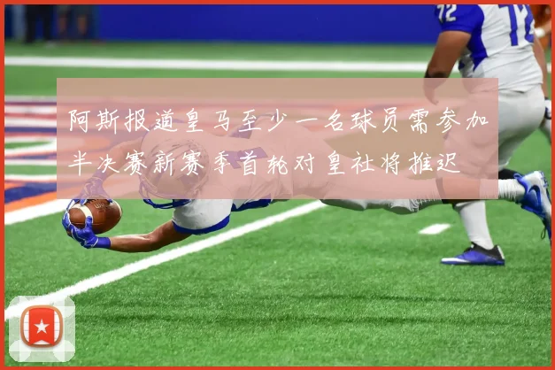 阿斯报道皇马至少一名球员需参加半决赛新赛季首轮对皇社将推迟