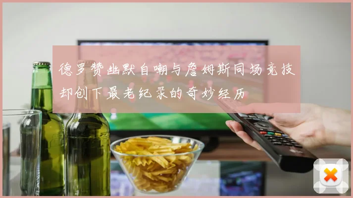 德罗赞幽默自嘲与詹姆斯同场竞技却创下最老纪录的奇妙经历