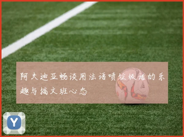 阿夫迪亚畅谈用法语喷垃圾话的乐趣与搞文班心态