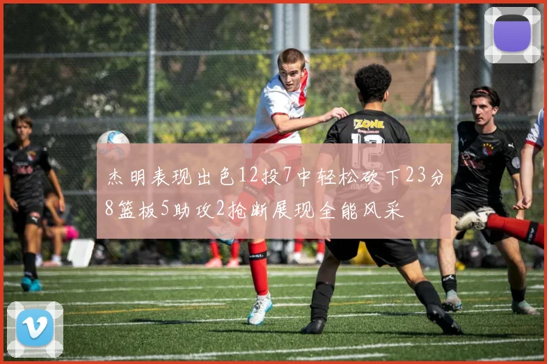 杰明表现出色12投7中轻松砍下23分8篮板5助攻2抢断展现全能风采