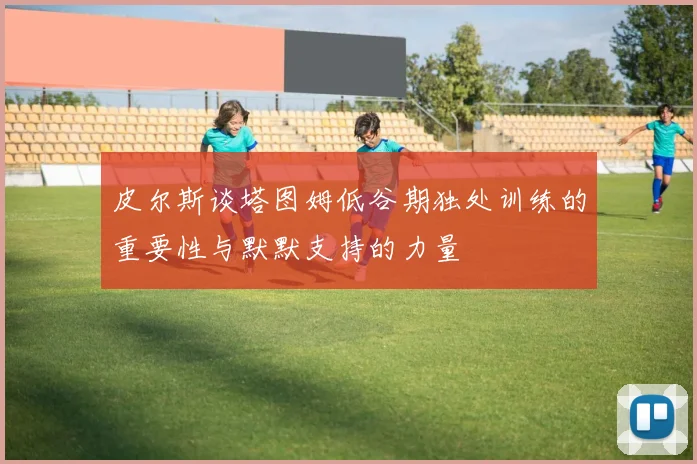 皮尔斯谈塔图姆低谷期独处训练的重要性与默默支持的力量