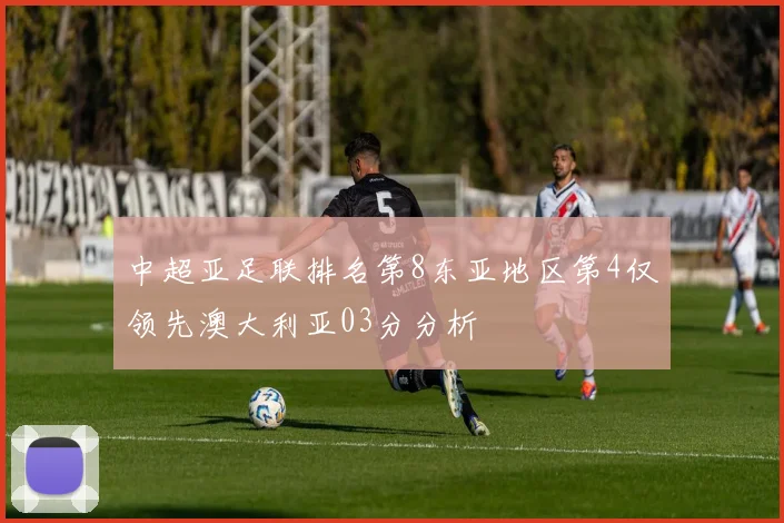 中超亚足联排名第8东亚地区第4仅领先澳大利亚03分分析