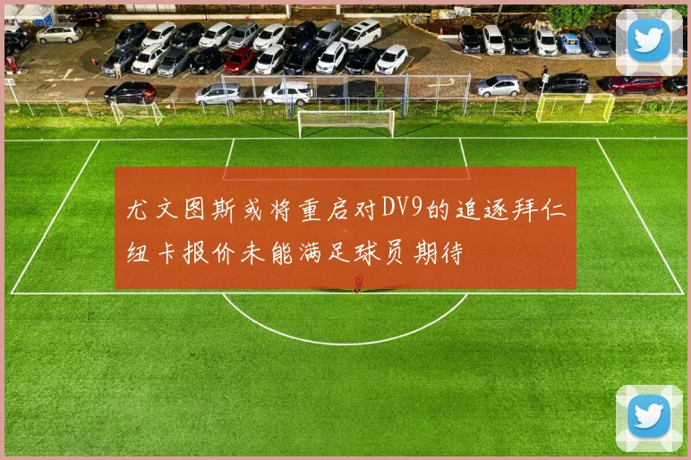 尤文图斯或将重启对DV9的追逐拜仁纽卡报价未能满足球员期待