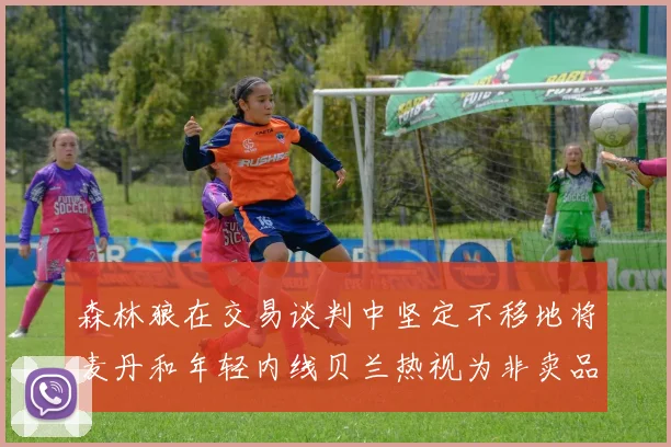 森林狼在交易谈判中坚定不移地将麦丹和年轻内线贝兰热视为非卖品