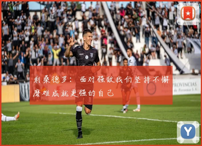 利桑德罗：面对强敌我们坚持不懈磨难成就更强的自己